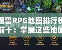 魔獸RPG地圖排行榜前十：掌握這些地圖，讓你成為真正的高手