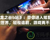 《龍之谷b站》：帶你進(jìn)入炫酷冒險(xiǎn)世界，輕松追劇、游戲兩不誤！