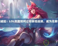 劍魔崛起：LOL劍魔如何讓你掌控戰(zhàn)場，成為無敵存在！