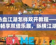 熱血江湖怎樣雙開教程——暢享雙倍樂趣，縱橫江湖