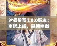 達叔傳奇1.0.0版本：重磅上線，邀你重溫經(jīng)典，再創(chuàng)輝煌