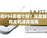 PS3和PS4買哪個好？深度解析游戲主機選擇指南