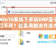 Win10系統(tǒng)下多玩DNF盒子打不開？超實(shí)用解決方法大揭秘！