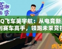 QQ飛車吳宇航：從電競(jìng)新星到賽車高手，領(lǐng)跑未來(lái)競(jìng)技潮流