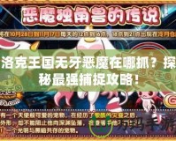 洛克王國(guó)無(wú)牙惡魔在哪抓？探秘最強(qiáng)捕捉攻略！