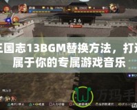 三國志13BGM替換方法，打造屬于你的專屬游戲音樂