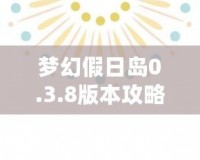 夢(mèng)幻假日島0.3.8版本攻略：探索全新世界，享受極致假期體驗(yàn)！