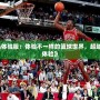 《最強NBA體驗服：體驗不一樣的籃球世界，超越極限的游戲體驗》