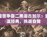 魔獸爭霸二黑潮古加爾：重溫經(jīng)典，挑戰(zhàn)自我