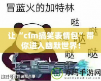 讓“cfm搞笑表情包”帶你進(jìn)入幽默世界！