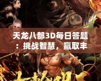 天龍八部3D每日答題：挑戰(zhàn)智慧，贏取豐厚獎勵！