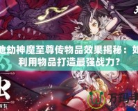 天地劫神魔至尊傳物品效果揭秘：如何利用物品打造最強(qiáng)戰(zhàn)力？