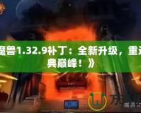 《魔獸1.32.9補丁：全新升級，重返經典巔峰！》