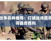 軍團戰(zhàn)爭兵種推薦：打破戰(zhàn)場困局，贏得最終勝利