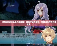 《樓蘭輪回之軌跡》主題曲：跨越時(shí)空的音符，喚醒記憶中的英雄傳說(shuō)