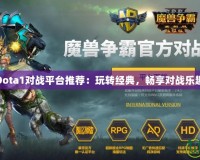 Dota1對戰(zhàn)平臺推薦：玩轉(zhuǎn)經(jīng)典，暢享對戰(zhàn)樂趣