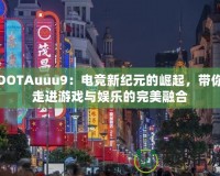 DOTAuuu9：電競新紀(jì)元的崛起，帶你走進(jìn)游戲與娛樂的完美融合