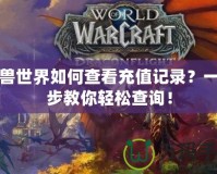 魔獸世界如何查看充值記錄？一步步教你輕松查詢！