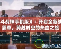 《斗戰(zhàn)神手機版》：開啟全新戰(zhàn)斗篇章，跨越時空的熱血之旅