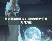 月光女神厲害嗎？揭秘她背后的魅力與力量