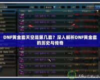 DNF黃金套天空是第幾套？深入解析DNF黃金套的歷史與傳奇