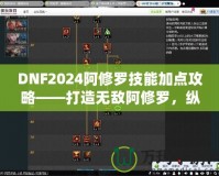 DNF2024阿修羅技能加點攻略——打造無敵阿修羅，縱橫戰(zhàn)場