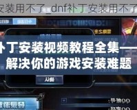 DNF補(bǔ)丁安裝視頻教程全集——輕松解決你的游戲安裝難題