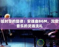 穿越時(shí)空的旋律：安魂曲BGM，沉浸式音樂的靈魂洗禮