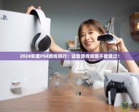 2024年度PS4游戲排行：這些游戲你絕不能錯(cuò)過！