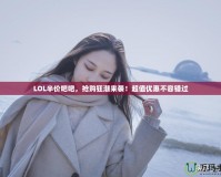 LOL半價吧吧，搶購狂潮來襲！超值優(yōu)惠不容錯過