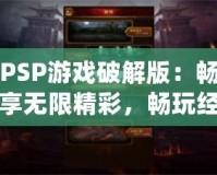 PSP游戲破解版：暢享無限精彩，暢玩經(jīng)典之作