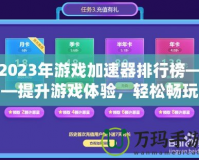 2023年游戲加速器排行榜——提升游戲體驗，輕松暢玩全球服務器！