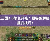 風(fēng)云三國2.8怎么開掛？揭秘破解秘籍與提升技巧！