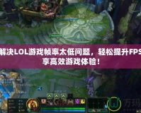 如何解決LOL游戲幀率太低問題，輕松提升FPS，暢享高效游戲體驗！