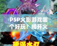 PSP火影游戲哪個好玩？揭開火影迷心中的經(jīng)典游戲秘籍