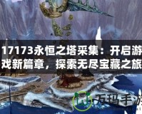 17173永恒之塔采集：開啟游戲新篇章，探索無盡寶藏之旅