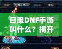 日服DNF手游叫什么？揭開《地下城與勇士》手游的神秘面紗