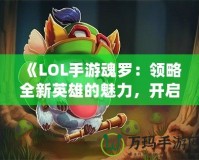 《LOL手游魂羅：領(lǐng)略全新英雄的魅力，開啟榮耀之路》