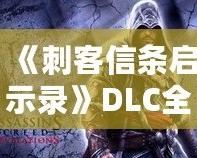 《刺客信條啟示錄》DLC全解析：三大擴展內(nèi)容讓你重燃激情