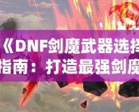 《DNF劍魔武器選擇指南：打造最強(qiáng)劍魔的秘訣》