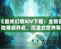 《最終幻想XIV下載：全新冒險等你開啟，沉浸式世界等你探索！