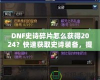 DNF史詩碎片怎么獲得2024？快速獲取史詩裝備，提升角色戰(zhàn)力的必備指南！