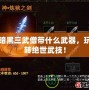 暗黑三武僧帶什么武器，玩轉(zhuǎn)絕世武技！