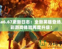 Dota6.67更新日志：全新英雄登場，精彩游戲體驗再度升級！