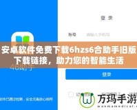 安卓軟件免費(fèi)下載6hzs6合助手舊版下載鏈接，助力您的智能生活