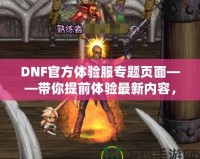 DNF官方體驗服專題頁面——帶你提前體驗最新內(nèi)容，助你走在游戲前沿！