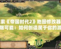 探索《帝國時代2》地圖修改器的無限可能：如何創(chuàng)造屬于你的游戲世界