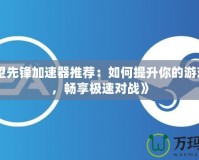 《守望先鋒加速器推薦：如何提升你的游戲體驗(yàn)，暢享極速對(duì)戰(zhàn)》