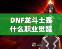 DNF龍斗士是什么職業(yè)覺醒名？深入解析龍斗士的覺醒之力