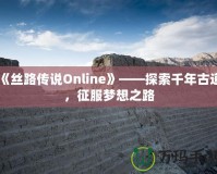 《絲路傳說(shuō)Online》——探索千年古道，征服夢(mèng)想之路